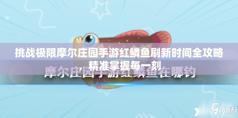 挑戰(zhàn)極限摩爾莊園手游紅鱗魚(yú)刷新時(shí)間全攻略，精準(zhǔn)掌握每一刻