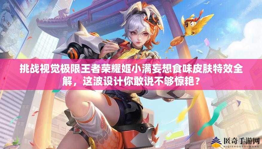 挑戰(zhàn)視覺(jué)極限王者榮耀姬小滿妄想食味皮膚特效全解，這波設(shè)計(jì)你敢說(shuō)不夠驚艷？
