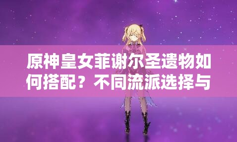 原神皇女菲謝爾圣遺物如何搭配？不同流派選擇與2023最新推薦方案解析