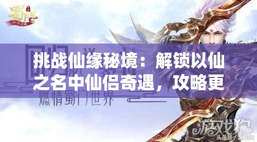挑戰(zhàn)仙緣秘境：解鎖以仙之名中仙侶奇遇，攻略更多神秘角色的終極指南