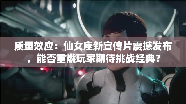 質(zhì)量效應(yīng)：仙女座新宣傳片震撼發(fā)布，能否重燃玩家期待挑戰(zhàn)經(jīng)典？