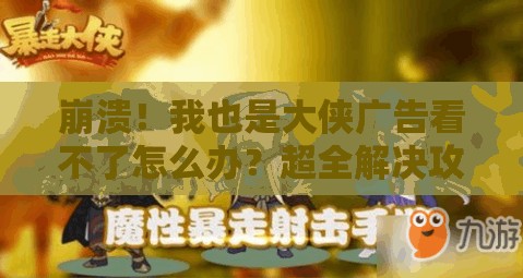 崩潰！我也是大俠廣告看不了怎么辦？超全解決攻略來了！