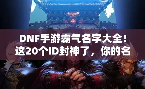 DNF手游霸氣名字大全！這20個(gè)ID封神了，你的名字上榜了嗎？