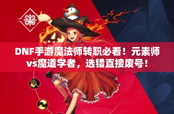 DNF手游魔法師轉(zhuǎn)職必看！元素師vs魔道學(xué)者，選錯直接廢號！