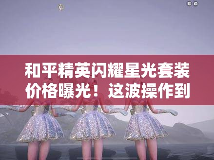 和平精英閃耀星光套裝價(jià)格曝光！這波操作到底值不值得氪？