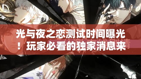 光與夜之戀測(cè)試時(shí)間曝光！玩家必看的獨(dú)家消息來啦