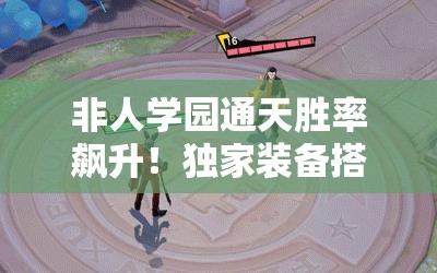 非人學(xué)園通天勝率飆升！獨(dú)家裝備搭配秘籍，一秒從萌新變大神！
