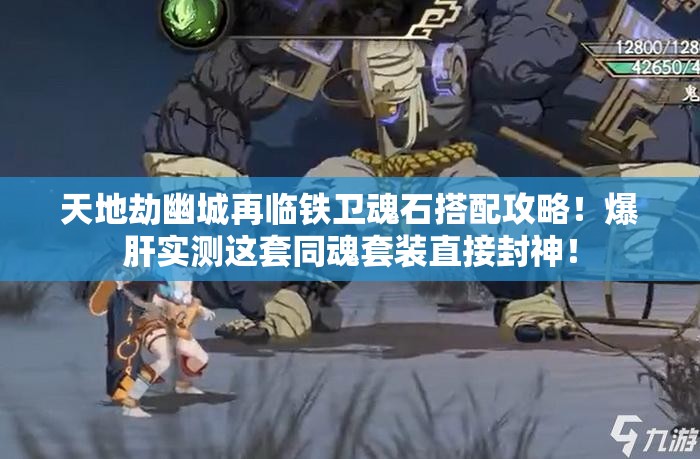天地劫幽城再臨鐵衛(wèi)魂石搭配攻略！爆肝實(shí)測這套同魂套裝直接封神！