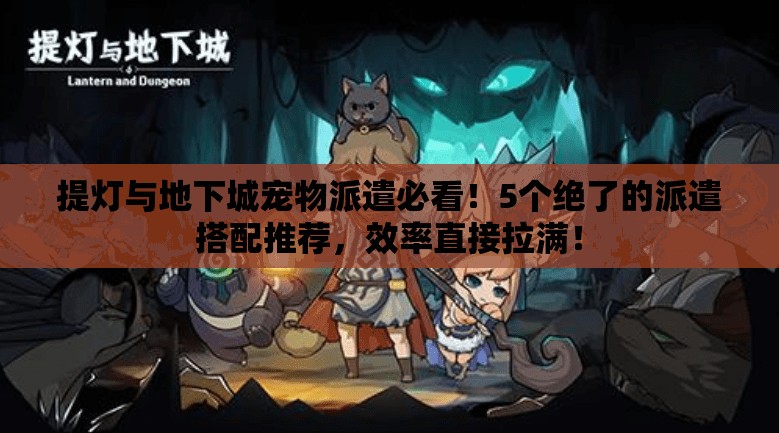 提燈與地下城寵物派遣必看！5個絕了的派遣搭配推薦，效率直接拉滿！