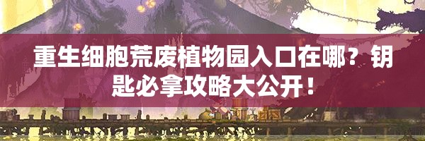 重生細(xì)胞荒廢植物園入口在哪？鑰匙必拿攻略大公開！
