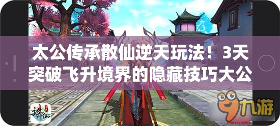 太公傳承散仙逆天玩法！3天突破飛升境界的隱藏技巧大公開