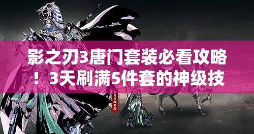 影之刃3唐門套裝必看攻略！3天刷滿5件套的神級技巧